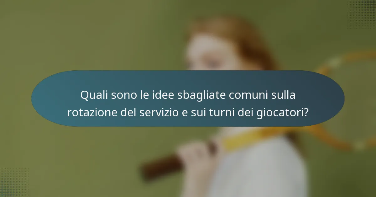 Quali sono le idee sbagliate comuni sulla rotazione del servizio e sui turni dei giocatori?